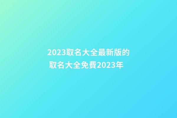 2023取名大全最新版的 取名大全免費2023年-第1張-公司起名-玄機派